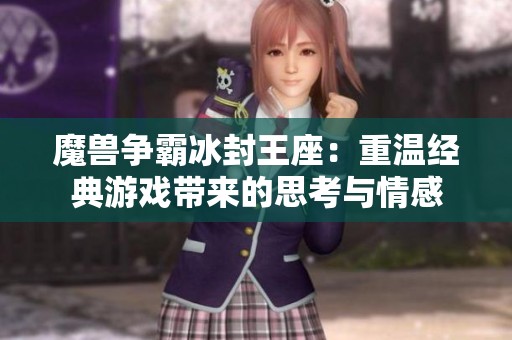 魔兽争霸冰封王座：重温经典游戏带来的思考与情感