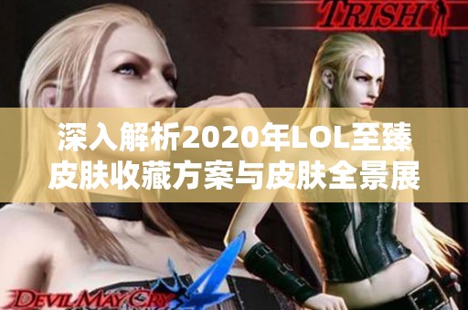 深入解析2020年LOL至臻皮肤收藏方案与皮肤全景展示