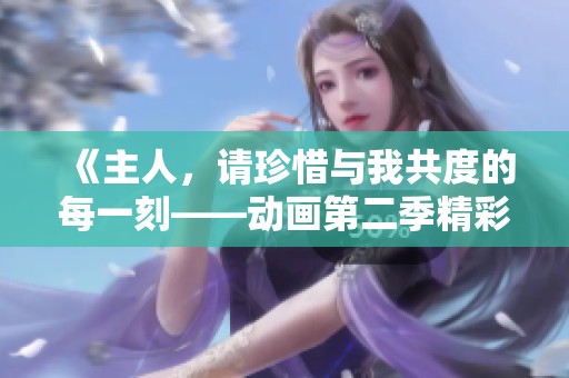 《主人，请珍惜与我共度的每一刻——动画第二季精彩回归》