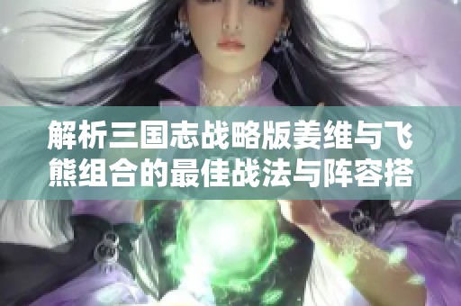 解析三国志战略版姜维与飞熊组合的最佳战法与阵容搭配方案