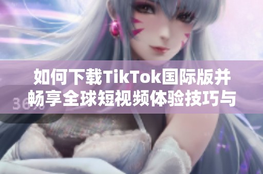如何下载TikTok国际版并畅享全球短视频体验技巧与步骤解析