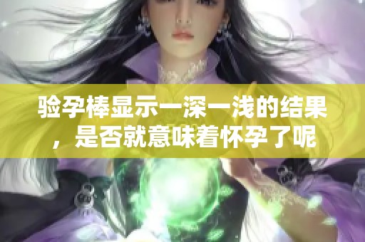 验孕棒显示一深一浅的结果，是否就意味着怀孕了呢