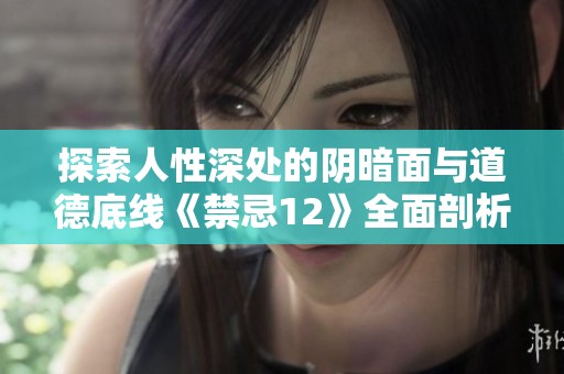 探索人性深处的阴暗面与道德底线《禁忌12》全面剖析