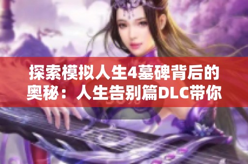 探索模拟人生4墓碑背后的奥秘：人生告别篇DLC带你感受生与死的交织