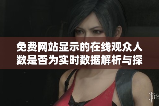 免费网站显示的在线观众人数是否为实时数据解析与探讨