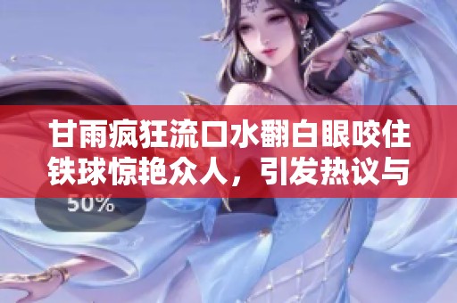 甘雨疯狂流口水翻白眼咬住铁球惊艳众人，引发热议与讨论