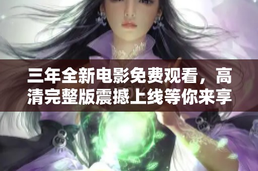 三年全新电影免费观看，高清完整版震撼上线等你来享受！