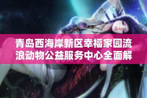 青岛西海岸新区幸福家园流浪动物公益服务中心全面解析与发展前景探讨