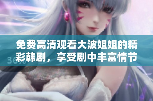 免费高清观看大波姐姐的精彩韩剧，享受剧中丰富情节和动人故事