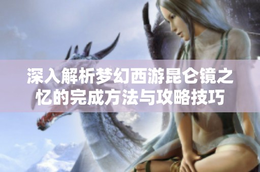 深入解析梦幻西游昆仑镜之忆的完成方法与攻略技巧