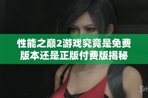 性能之巅2游戏究竟是免费版本还是正版付费版揭秘