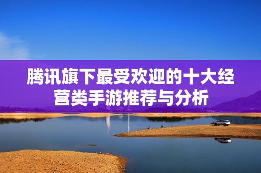 腾讯旗下最受欢迎的十大经营类手游推荐与分析