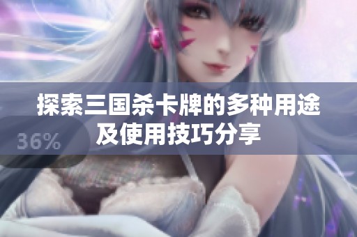 探索三国杀卡牌的多种用途及使用技巧分享