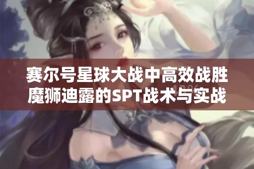 赛尔号星球大战中高效战胜魔狮迪露的SPT战术与实战技巧分析