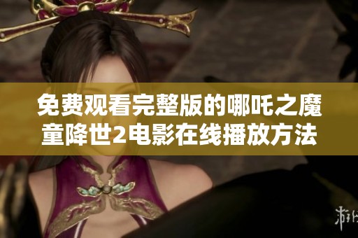 免费观看完整版的哪吒之魔童降世2电影在线播放方法介绍