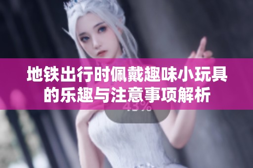 地铁出行时佩戴趣味小玩具的乐趣与注意事项解析