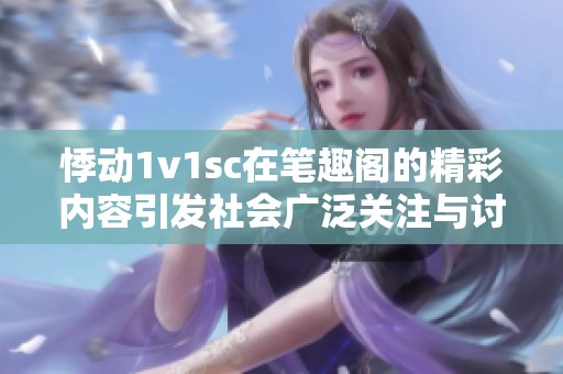 悸动1v1sc在笔趣阁的精彩内容引发社会广泛关注与讨论