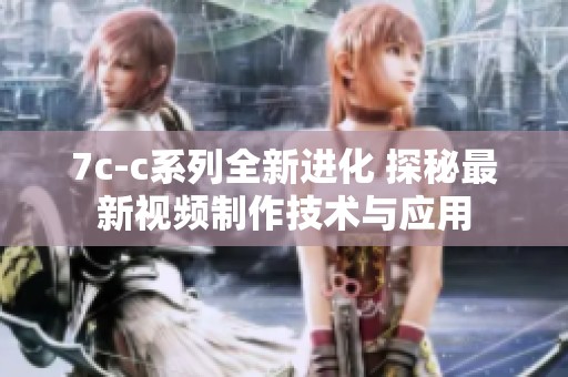 7c-c系列全新进化 探秘最新视频制作技术与应用
