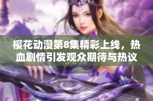 樱花动漫第8集精彩上线，热血剧情引发观众期待与热议