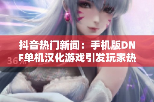 抖音热门新闻：手机版DNF单机汉化游戏引发玩家热潮