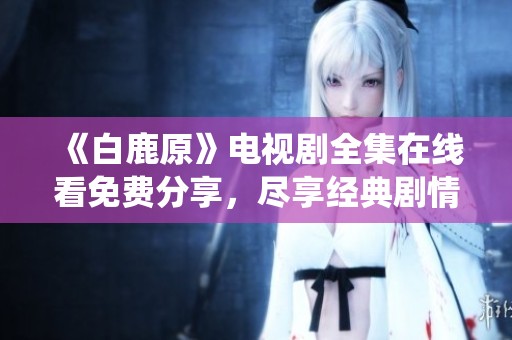 《白鹿原》电视剧全集在线看免费分享，尽享经典剧情与精彩演绎