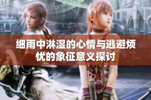 细雨中淋湿的心情与逃避烦忧的象征意义探讨