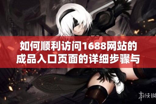 如何顺利访问1688网站的成品入口页面的详细步骤与方法
