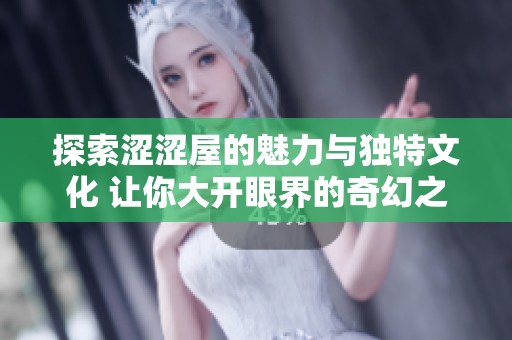 探索涩涩屋的魅力与独特文化 让你大开眼界的奇幻之旅
