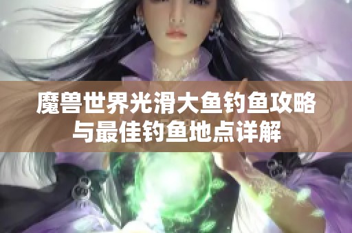魔兽世界光滑大鱼钓鱼攻略与最佳钓鱼地点详解