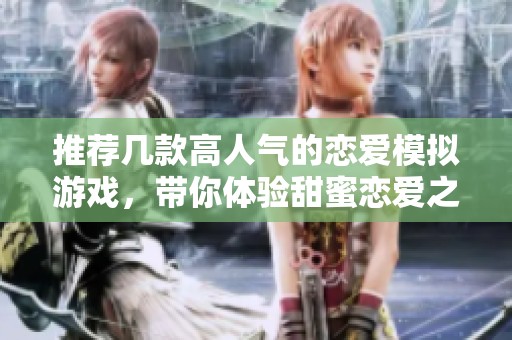 推荐几款高人气的恋爱模拟游戏，带你体验甜蜜恋爱之旅
