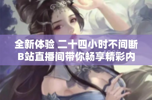 全新体验 二十四小时不间断B站直播间带你畅享精彩内容