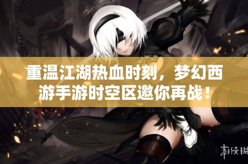 重温江湖热血时刻，梦幻西游手游时空区邀你再战！