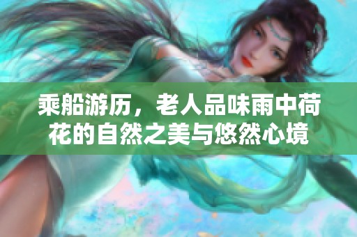 乘船游历，老人品味雨中荷花的自然之美与悠然心境