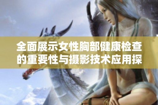 全面展示女性胸部健康检查的重要性与摄影技术应用探讨