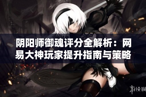 阴阳师御魂评分全解析：网易大神玩家提升指南与策略分享