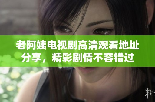 老阿姨电视剧高清观看地址分享，精彩剧情不容错过