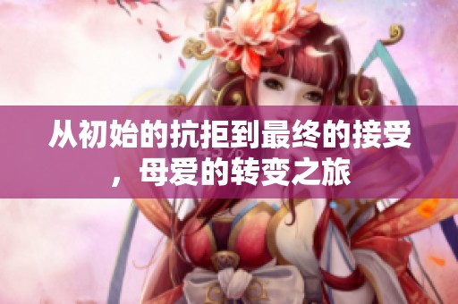 从初始的抗拒到最终的接受，母爱的转变之旅