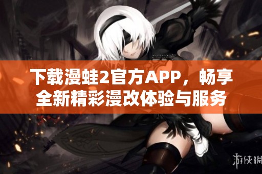 下载漫蛙2官方APP，畅享全新精彩漫改体验与服务