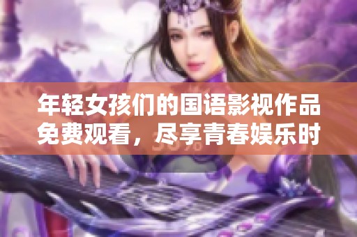 年轻女孩们的国语影视作品免费观看，尽享青春娱乐时光