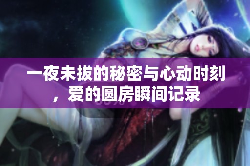 一夜未拔的秘密与心动时刻，爱的圆房瞬间记录