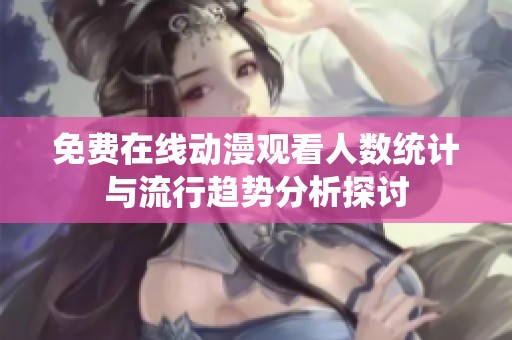 免费在线动漫观看人数统计与流行趋势分析探讨