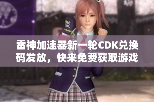 雷神加速器新一轮CDK兑换码发放，快来免费获取游戏加速时长！