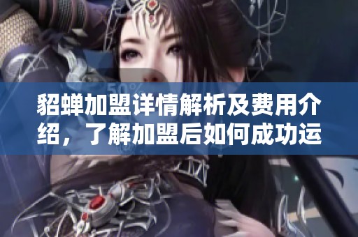 貂蝉加盟详情解析及费用介绍，了解加盟后如何成功运营