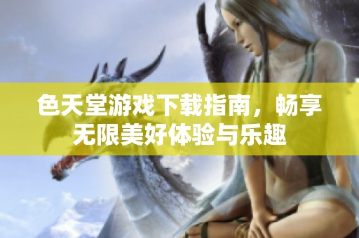 色天堂游戏下载指南，畅享无限美好体验与乐趣