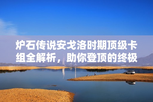 炉石传说安戈洛时期顶级卡组全解析，助你登顶的终极秘器揭秘