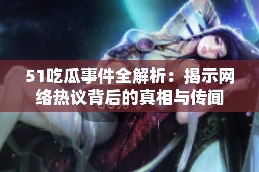 51吃瓜事件全解析：揭示网络热议背后的真相与传闻