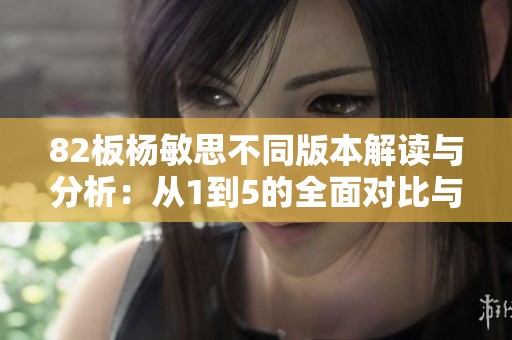 82板杨敏思不同版本解读与分析：从1到5的全面对比与意义探索