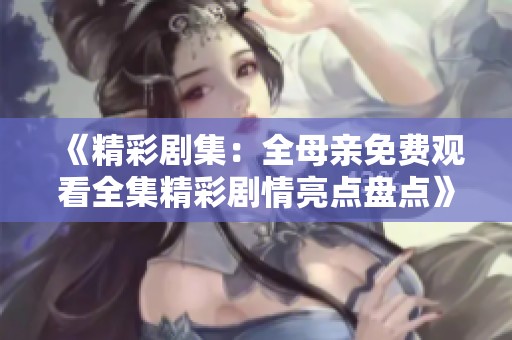 《精彩剧集：全母亲免费观看全集精彩剧情亮点盘点》