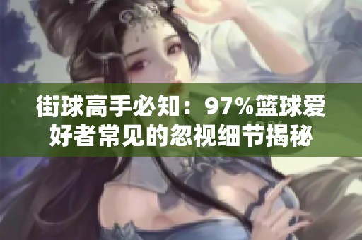 街球高手必知：97%篮球爱好者常见的忽视细节揭秘