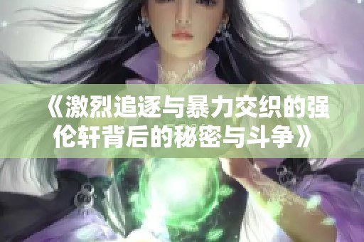 《激烈追逐与暴力交织的强伦轩背后的秘密与斗争》